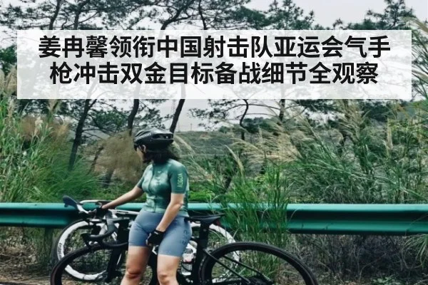 姜冉馨领衔中国射击队亚运会气手枪冲击双金目标备战细节全观察