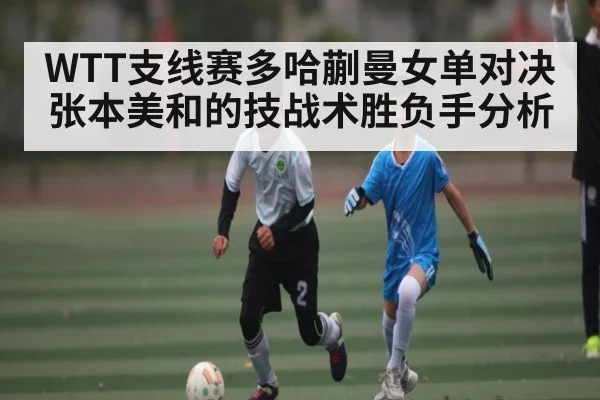 WTT支线赛多哈蒯曼女单对决张本美和的技战术胜负手分析