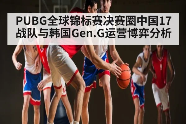 PUBG全球锦标赛决赛圈中国17战队与韩国Gen.G运营博弈分析