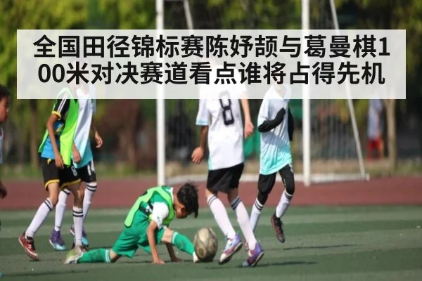 全国田径锦标赛陈妤颉与葛曼棋100米对决赛道看点谁将占得先机