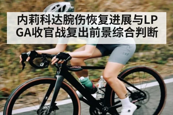 内莉科达腕伤恢复进展与LPGA收官战复出前景综合判断